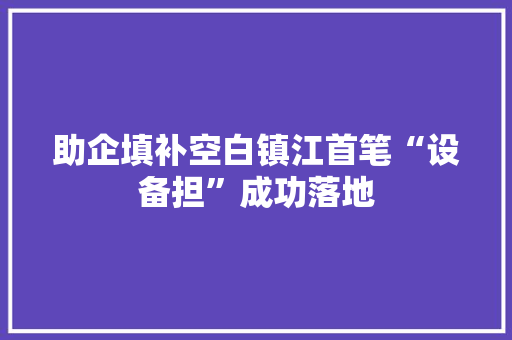 助企填补空白镇江首笔“设备担”成功落地