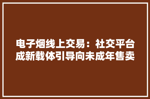 电子烟线上交易：社交平台成新载体引导向未成年售卖