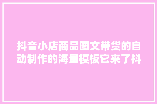 抖音小店商品图文带货的自动制作的海量模板它来了抖音小店