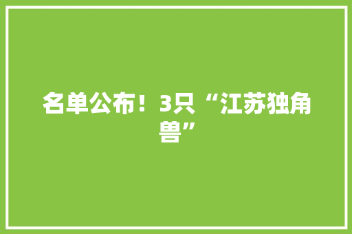 名单公布！3只“江苏独角兽”