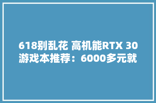 618别乱花 高机能RTX 30游戏本推荐：6000多元就能搞定