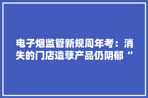 电子烟监管新规周年考：消失的门店造孽产品仍阴郁“泛滥”