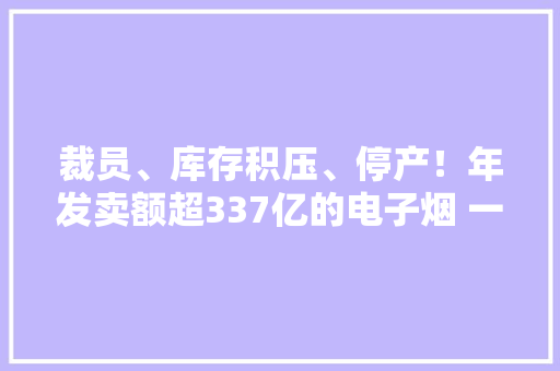 裁员、库存积压、停产！年发卖额超337亿的电子烟 一夜入冬？