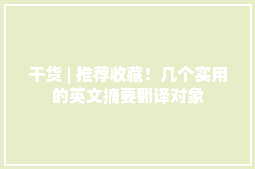 干货 | 推荐收藏！几个实用的英文摘要翻译对象