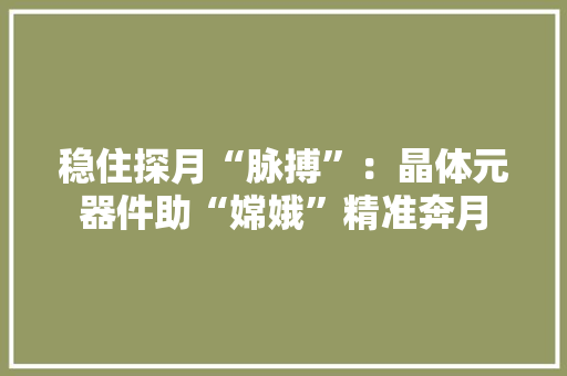 稳住探月“脉搏”：晶体元器件助“嫦娥”精准奔月