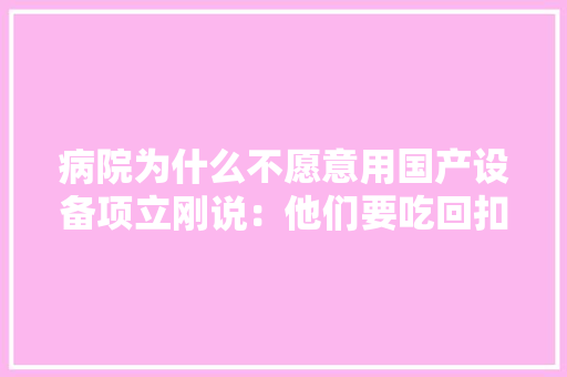 病院为什么不愿意用国产设备项立刚说：他们要吃回扣！