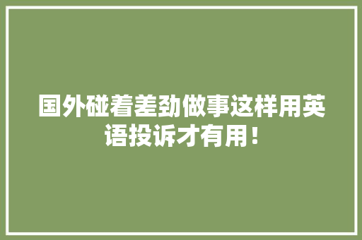 国外碰着差劲做事这样用英语投诉才有用！