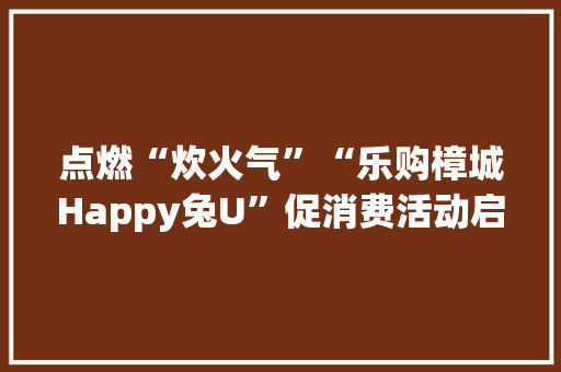 点燃“炊火气”“乐购樟城Happy兔U”促消费活动启动