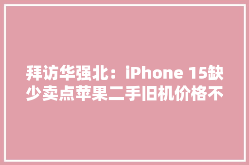 拜访华强北：iPhone 15缺少卖点苹果二手旧机价格不降反涨