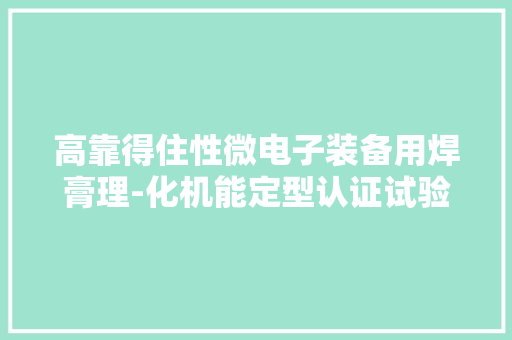高靠得住性微电子装备用焊膏理-化机能定型认证试验