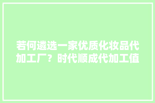 若何遴选一家优质化妆品代加工厂？时代顺成代加工值得推荐