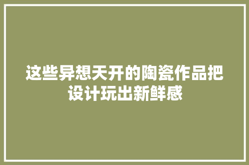 这些异想天开的陶瓷作品把设计玩出新鲜感