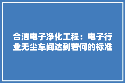合洁电子净化工程：电子行业无尘车间达到若何的标准才能验收？