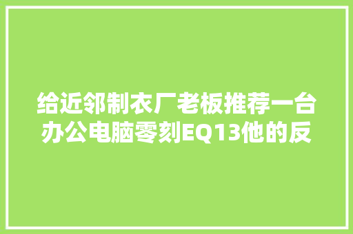 给近邻制衣厂老板推荐一台办公电脑零刻EQ13他的反馈是：真喷鼻香！