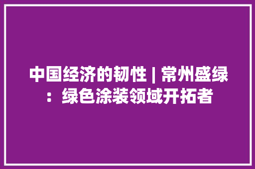 中国经济的韧性 | 常州盛绿：绿色涂装领域开拓者