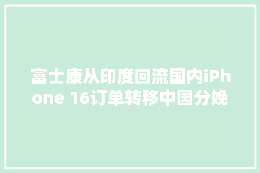 富士康从印度回流国内iPhone 16订单转移中国分娩现繁荣气候