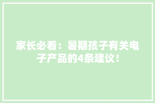 家长必看：暑期孩子有关电子产品的4条建议！