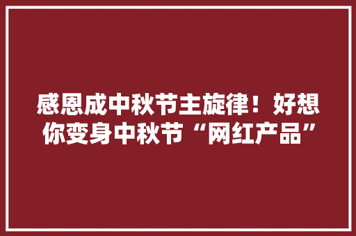 感恩成中秋节主旋律！好想你变身中秋节“网红产品”