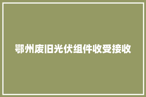 鄂州废旧光伏组件收受接收