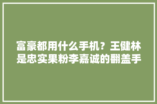富豪都用什么手机？王健林是忠实果粉李嘉诚的翻盖手机不简单！