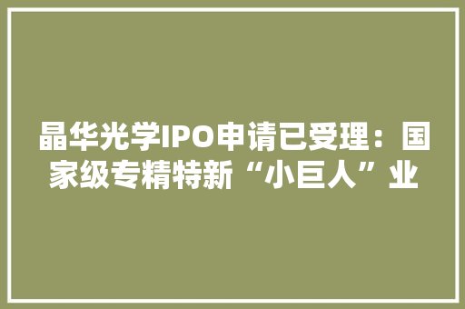 晶华光学IPO申请已受理：国家级专精特新“小巨人”业内有名的综合性光学企业