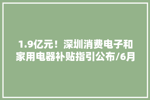 1.9亿元！深圳消费电子和家用电器补贴指引公布/6月15日起增开往返喷鼻香港高铁龙华818