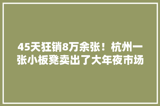 45天狂销8万余张！杭州一张小板凳卖出了大年夜市场