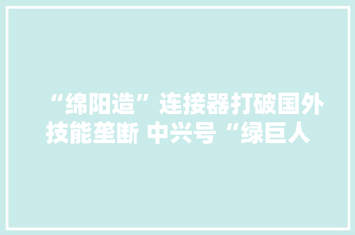 “绵阳造”连接器打破国外技能垄断 中兴号“绿巨人”也用它