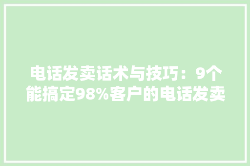 电话发卖话术与技巧：9个能搞定98%客户的电话发卖技巧