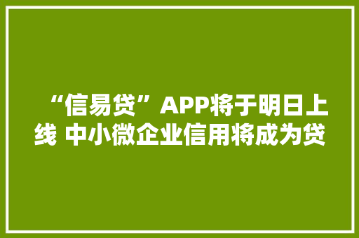 “信易贷”APP将于明日上线 中小微企业信用将成为贷款“典质物”