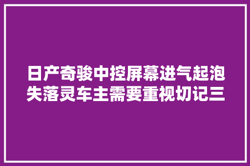 日产奇骏中控屏幕进气起泡失落灵车主需要重视切记三种解决方法