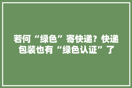 若何“绿色”寄快递？快递包装也有“绿色认证”了