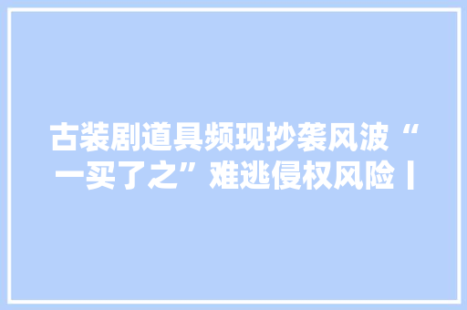 古装剧道具频现抄袭风波“一买了之”难逃侵权风险丨业内谈