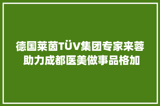 德国莱茵TÜV集团专家来蓉 助力成都医美做事品格加速前行