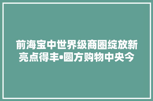前海宝中世界级商圈绽放新亮点得丰•圆方购物中央今盛大开业