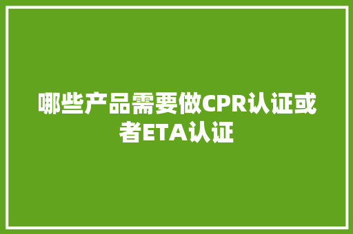 哪些产品需要做CPR认证或者ETA认证