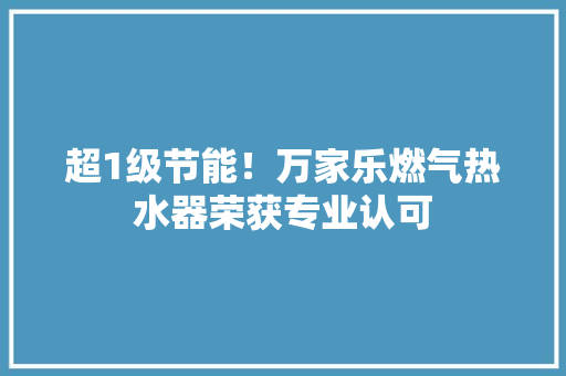 超1级节能！万家乐燃气热水器荣获专业认可