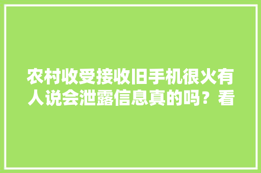 农村收受接收旧手机很火有人说会泄露信息真的吗？看看商贩咋回答