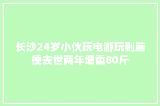 长沙24岁小伙玩电游玩到脑梗去世两年增重80斤