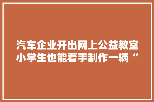 汽车企业开出网上公益教室小学生也能着手制作一辆“智能汽车”