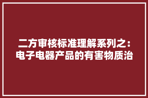 二方审核标准理解系列之：电子电器产品的有害物质治理要求介绍