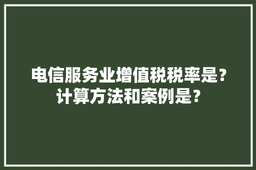 电信服务业增值税税率是？计算方法和案例是？