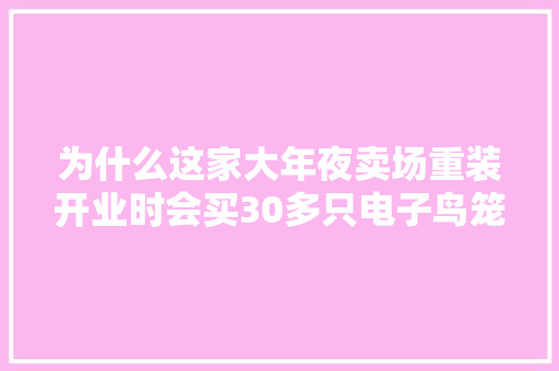 为什么这家大年夜卖场重装开业时会买30多只电子鸟笼来支配店堂？