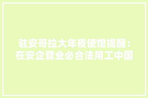 驻安哥拉大年夜使馆提醒：在安企营业必合法用工中国公民要避免落入用工陷阱