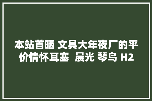 本站首晒 文具大年夜厂的平价情怀耳塞  晨光 琴鸟 H2 抢先开箱试听