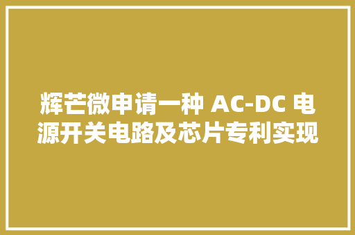 辉芒微申请一种 AC-DC 电源开关电路及芯片专利实现最大年夜载电流、最大年夜功率不随输入电压变革