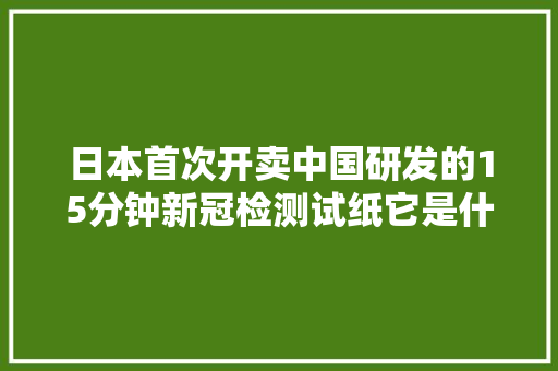 日本首次开卖中国研发的15分钟新冠检测试纸它是什么事理？