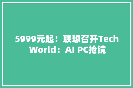 5999元起！联想召开Tech World：AI PC抢镜