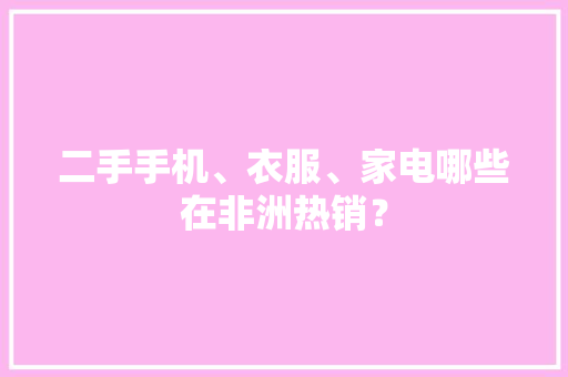 二手手机、衣服、家电哪些在非洲热销？