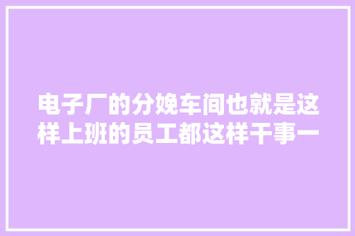 电子厂的分娩车间也就是这样上班的员工都这样干事一点也不难
